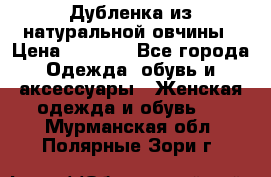 Дубленка из натуральной овчины › Цена ­ 8 000 - Все города Одежда, обувь и аксессуары » Женская одежда и обувь   . Мурманская обл.,Полярные Зори г.